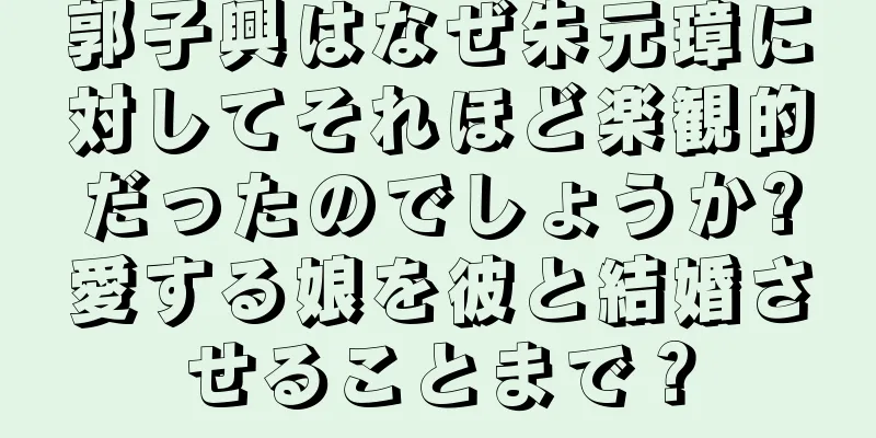 郭子興はなぜ朱元璋に対してそれほど楽観的だったのでしょうか?愛する娘を彼と結婚させることまで？