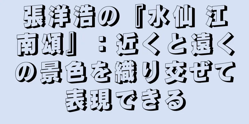 張洋浩の『水仙 江南頌』：近くと遠くの景色を織り交ぜて表現できる
