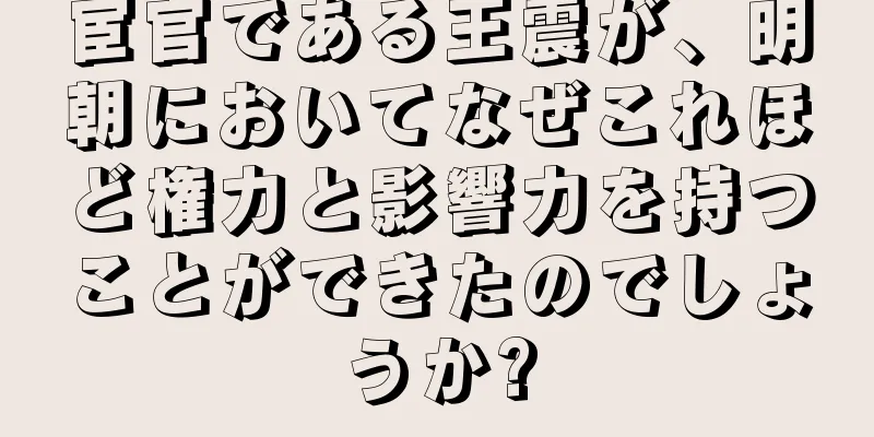 宦官である王震が、明朝においてなぜこれほど権力と影響力を持つことができたのでしょうか?