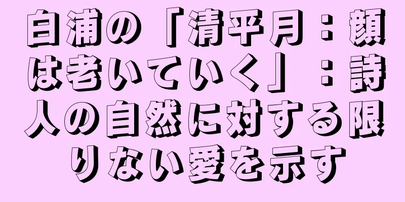 白浦の「清平月：顔は老いていく」：詩人の自然に対する限りない愛を示す