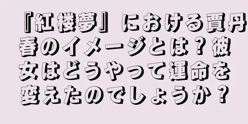 『紅楼夢』における賈丹春のイメージとは？彼女はどうやって運命を変えたのでしょうか？