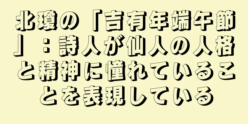北瓊の「吉有年端午節」：詩人が仙人の人格と精神に憧れていることを表現している