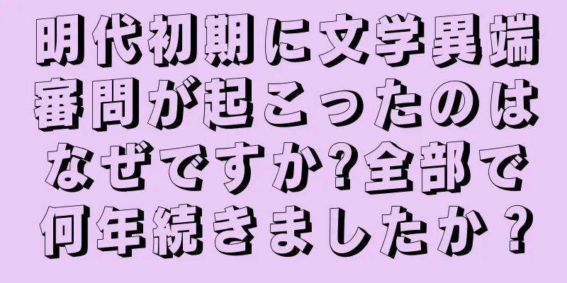 明代初期に文学異端審問が起こったのはなぜですか?全部で何年続きましたか？