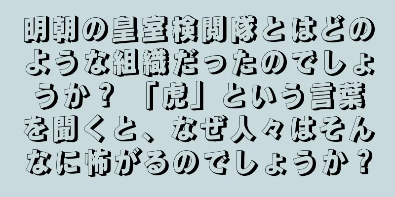明朝の皇室検閲隊とはどのような組織だったのでしょうか？ 「虎」という言葉を聞くと、なぜ人々はそんなに怖がるのでしょうか？