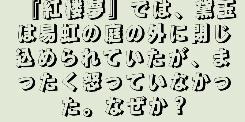 『紅楼夢』では、黛玉は易虹の庭の外に閉じ込められていたが、まったく怒っていなかった。なぜか？