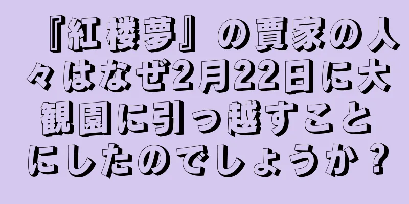 『紅楼夢』の賈家の人々はなぜ2月22日に大観園に引っ越すことにしたのでしょうか？