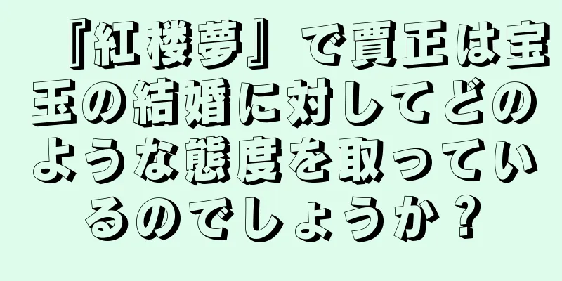 『紅楼夢』で賈正は宝玉の結婚に対してどのような態度を取っているのでしょうか？