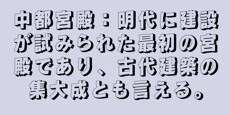 中都宮殿：明代に建設が試みられた最初の宮殿であり、古代建築の集大成とも言える。