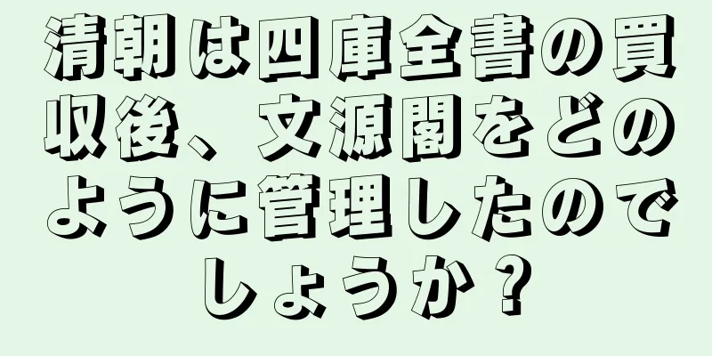 清朝は四庫全書の買収後、文源閣をどのように管理したのでしょうか？