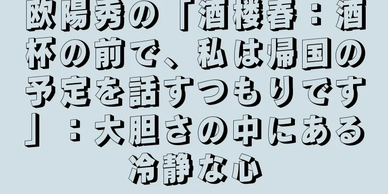 欧陽秀の「酒楼春：酒杯の前で、私は帰国の予定を話すつもりです」：大胆さの中にある冷静な心