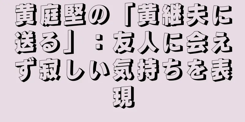 黄庭堅の「黄継夫に送る」：友人に会えず寂しい気持ちを表現
