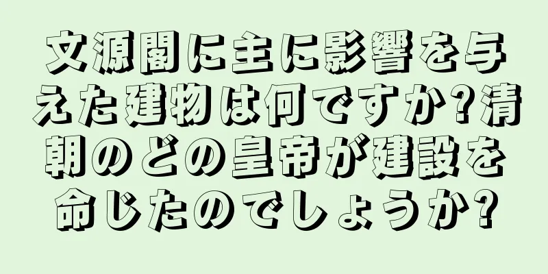 文源閣に主に影響を与えた建物は何ですか?清朝のどの皇帝が建設を命じたのでしょうか?