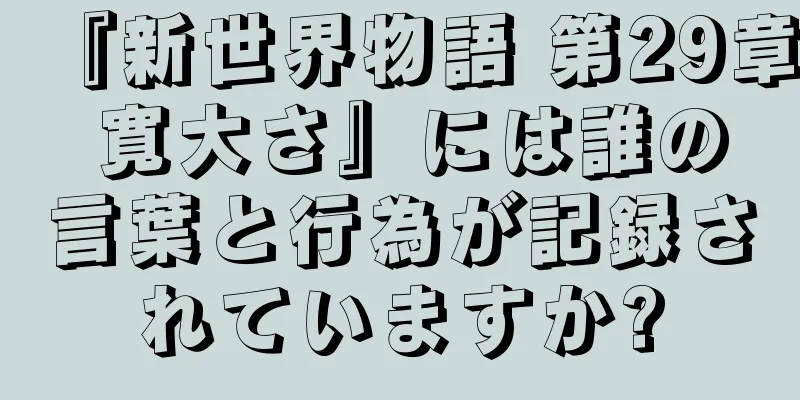 『新世界物語 第29章 寛大さ』には誰の言葉と行為が記録されていますか?