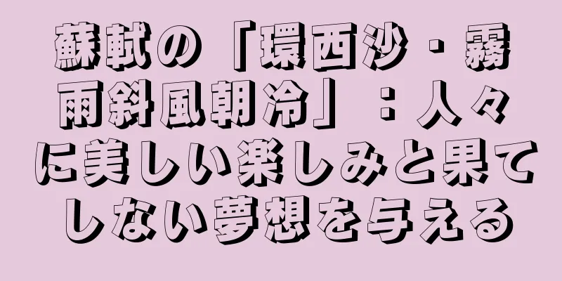 蘇軾の「環西沙・霧雨斜風朝冷」：人々に美しい楽しみと果てしない夢想を与える