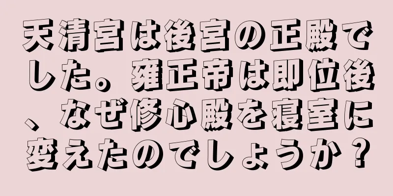 天清宮は後宮の正殿でした。雍正帝は即位後、なぜ修心殿を寝室に変えたのでしょうか？