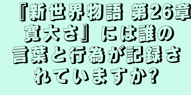 『新世界物語 第26章 寛大さ』には誰の言葉と行為が記録されていますか?
