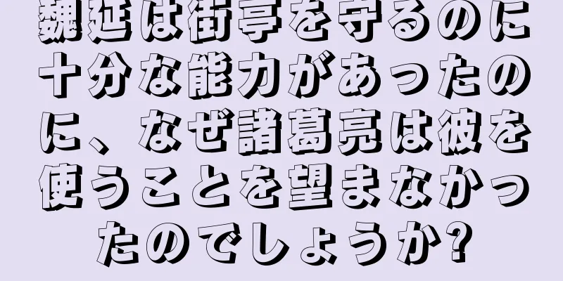 魏延は街亭を守るのに十分な能力があったのに、なぜ諸葛亮は彼を使うことを望まなかったのでしょうか?