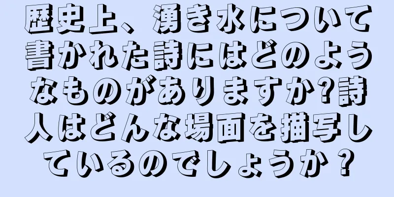 歴史上、湧き水について書かれた詩にはどのようなものがありますか?詩人はどんな場面を描写しているのでしょうか？