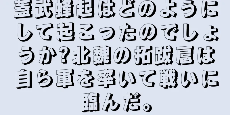 蓋武蜂起はどのようにして起こったのでしょうか?北魏の拓跋扈は自ら軍を率いて戦いに臨んだ。