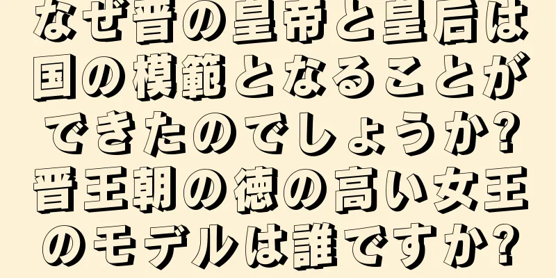 なぜ晋の皇帝と皇后は国の模範となることができたのでしょうか?晋王朝の徳の高い女王のモデルは誰ですか?