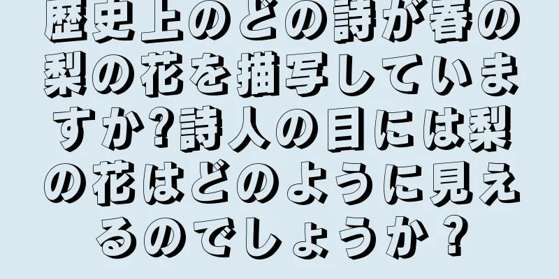 歴史上のどの詩が春の梨の花を描写していますか?詩人の目には梨の花はどのように見えるのでしょうか？