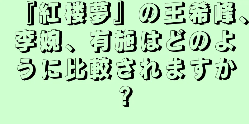 『紅楼夢』の王希峰、李婉、有施はどのように比較されますか?