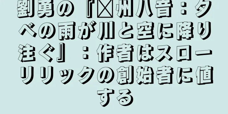劉勇の『贛州八音：夕べの雨が川と空に降り注ぐ』：作者はスローリリックの創始者に値する
