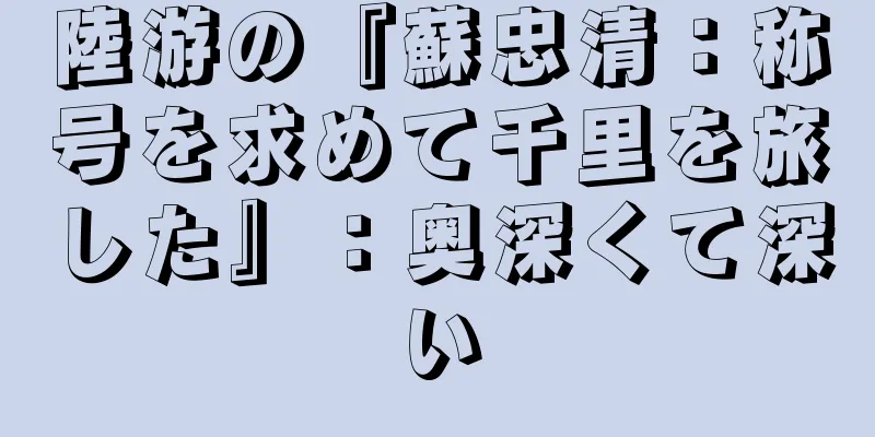 陸游の『蘇忠清：称号を求めて千里を旅した』：奥深くて深い