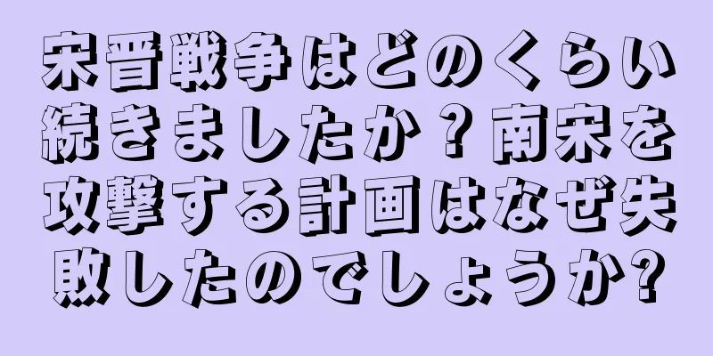 宋晋戦争はどのくらい続きましたか？南宋を攻撃する計画はなぜ失敗したのでしょうか?