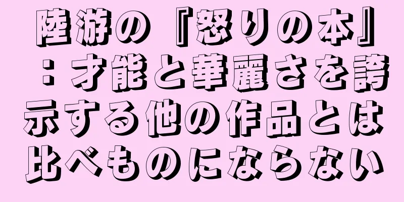 陸游の『怒りの本』：才能と華麗さを誇示する他の作品とは比べものにならない