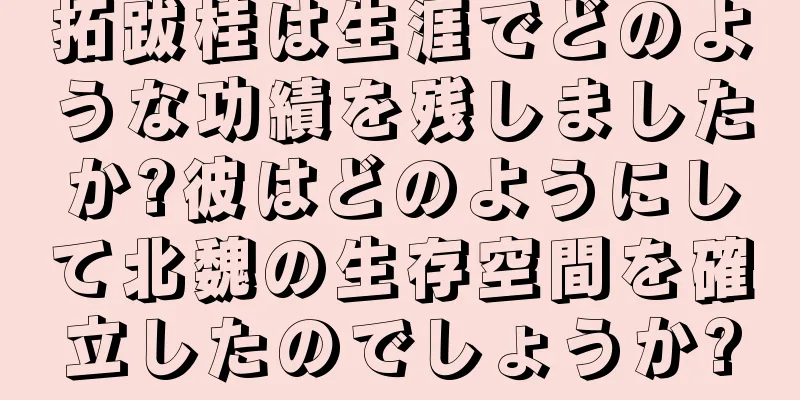 拓跋桂は生涯でどのような功績を残しましたか?彼はどのようにして北魏の生存空間を確立したのでしょうか?
