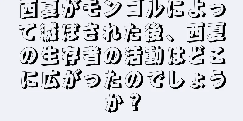 西夏がモンゴルによって滅ぼされた後、西夏の生存者の活動はどこに広がったのでしょうか？