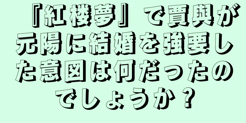 『紅楼夢』で賈與が元陽に結婚を強要した意図は何だったのでしょうか？