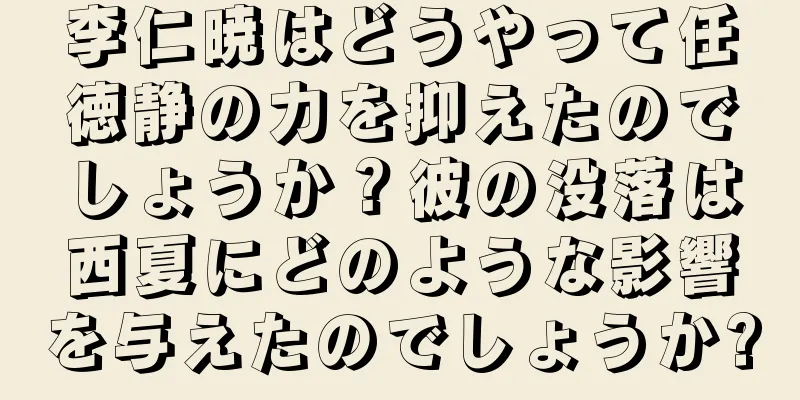 李仁暁はどうやって任徳静の力を抑えたのでしょうか？彼の没落は西夏にどのような影響を与えたのでしょうか?