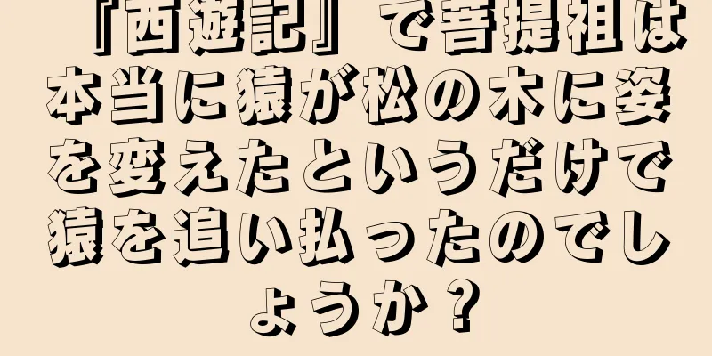 『西遊記』で菩提祖は本当に猿が松の木に姿を変えたというだけで猿を追い払ったのでしょうか？