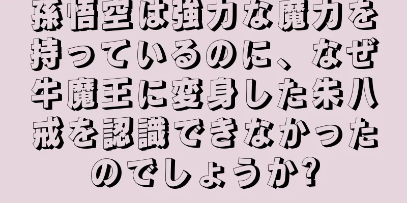 孫悟空は強力な魔力を持っているのに、なぜ牛魔王に変身した朱八戒を認識できなかったのでしょうか?