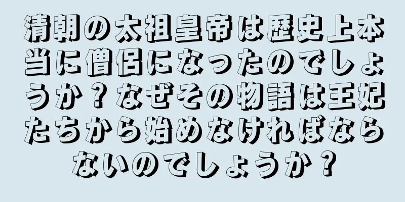 清朝の太祖皇帝は歴史上本当に僧侶になったのでしょうか？なぜその物語は王妃たちから始めなければならないのでしょうか？