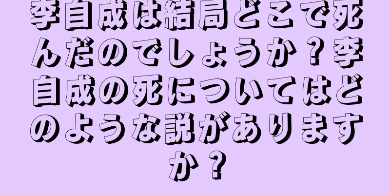 李自成は結局どこで死んだのでしょうか？李自成の死についてはどのような説がありますか？