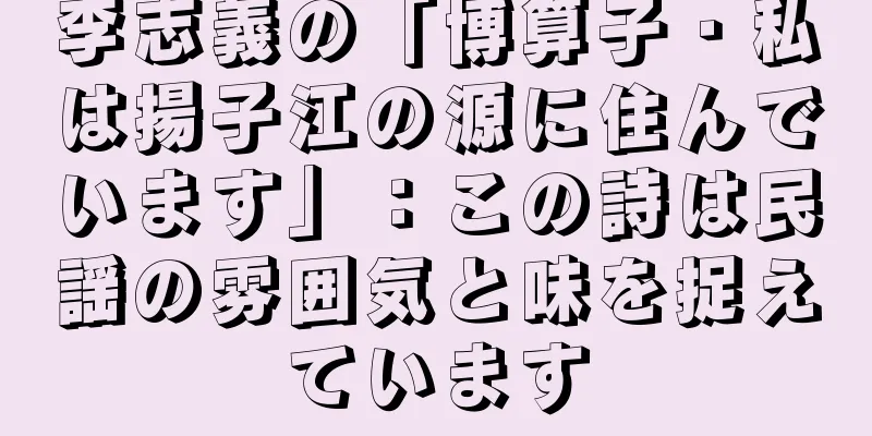李志義の「博算子・私は揚子江の源に住んでいます」：この詩は民謡の雰囲気と味を捉えています