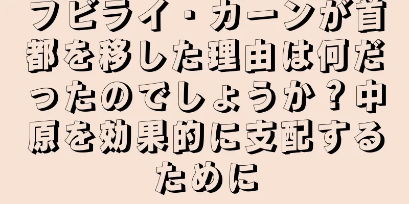 フビライ・カーンが首都を移した理由は何だったのでしょうか？中原を効果的に支配するために