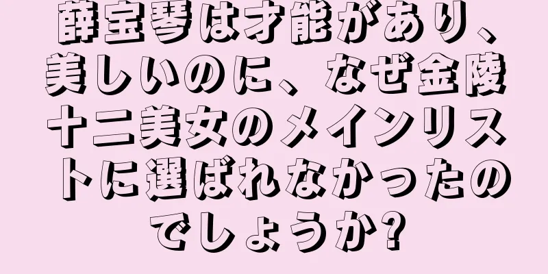 薛宝琴は才能があり、美しいのに、なぜ金陵十二美女のメインリストに選ばれなかったのでしょうか?
