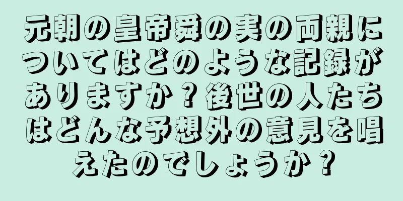 元朝の皇帝舜の実の両親についてはどのような記録がありますか？後世の人たちはどんな予想外の意見を唱えたのでしょうか？