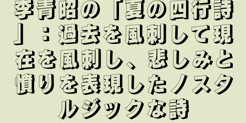 李青昭の「夏の四行詩」：過去を風刺して現在を風刺し、悲しみと憤りを表現したノスタルジックな詩