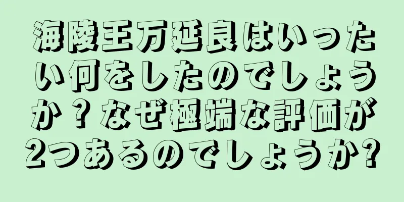 海陵王万延良はいったい何をしたのでしょうか？なぜ極端な評価が2つあるのでしょうか?