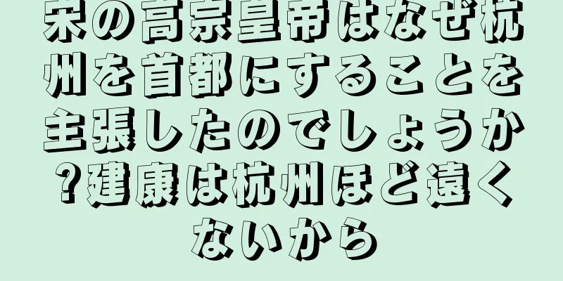 宋の高宗皇帝はなぜ杭州を首都にすることを主張したのでしょうか?建康は杭州ほど遠くないから