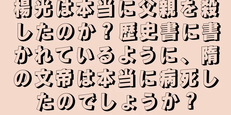 楊光は本当に父親を殺したのか？歴史書に書かれているように、隋の文帝は本当に病死したのでしょうか？