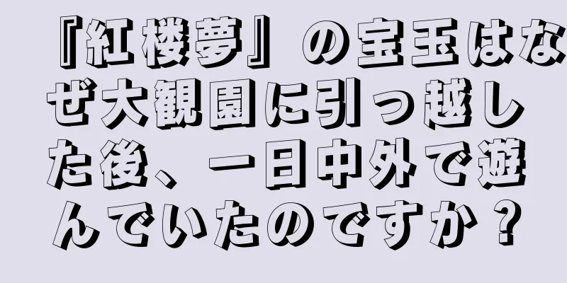 『紅楼夢』の宝玉はなぜ大観園に引っ越した後、一日中外で遊んでいたのですか？