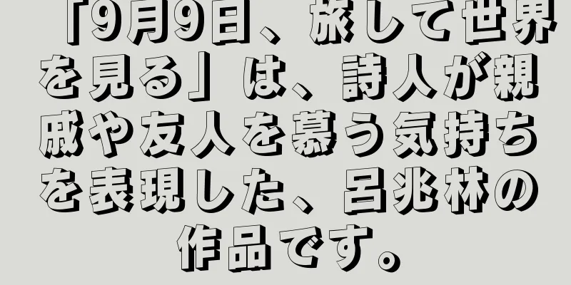 「9月9日、旅して世界を見る」は、詩人が親戚や友人を慕う気持ちを表現した、呂兆林の作品です。