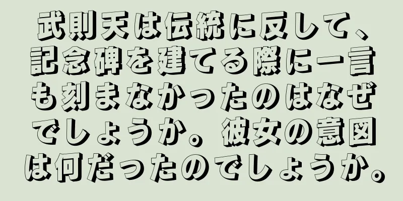 武則天は伝統に反して、記念碑を建てる際に一言も刻まなかったのはなぜでしょうか。彼女の意図は何だったのでしょうか。