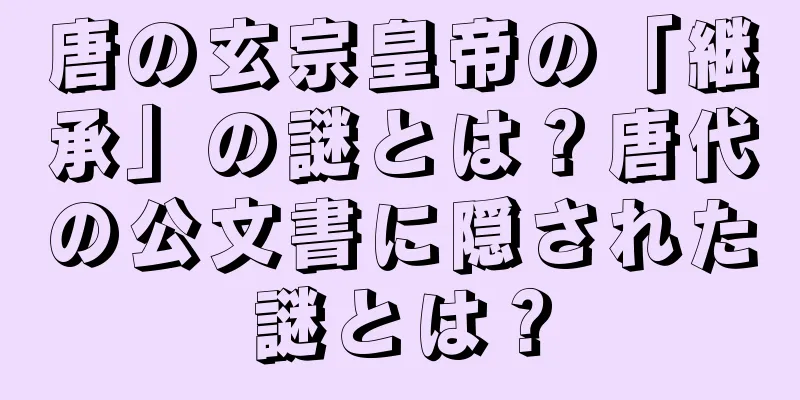 唐の玄宗皇帝の「継承」の謎とは？唐代の公文書に隠された謎とは？